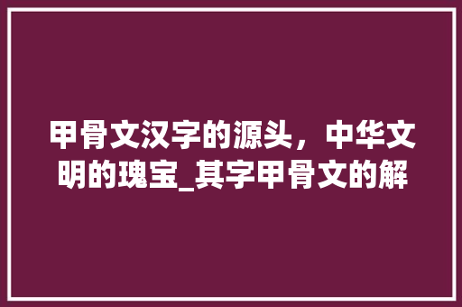 甲骨文汉字的源头，中华文明的瑰宝_其字甲骨文的解释和意思