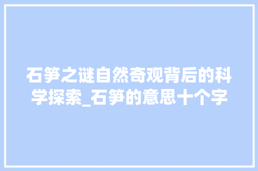 石笋之谜自然奇观背后的科学探索_石笋的意思十个字l