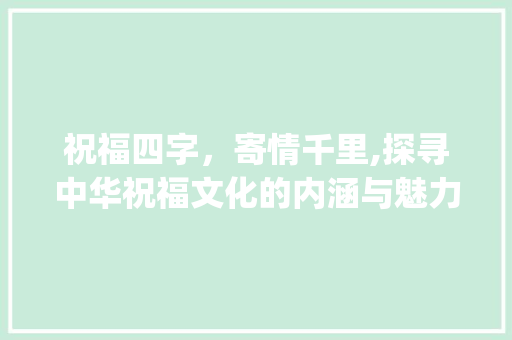 祝福四字，寄情千里,探寻中华祝福文化的内涵与魅力_祝福的四字词语及意思