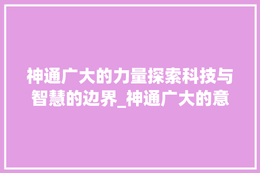 神通广大的力量探索科技与智慧的边界_神通广大的意思五个字