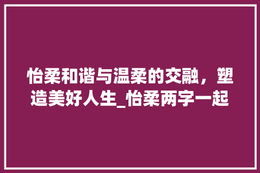 怡柔和谐与温柔的交融，塑造美好人生_怡柔两字一起的意思