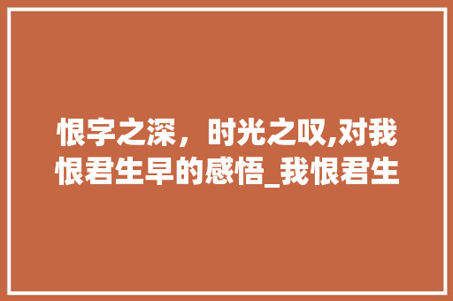 恨字之深，时光之叹,对我恨君生早的感悟_我恨君生早的恨字的意思