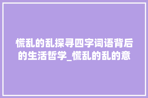 慌乱的乱探寻四字词语背后的生活哲学_慌乱的乱的意思四字词语