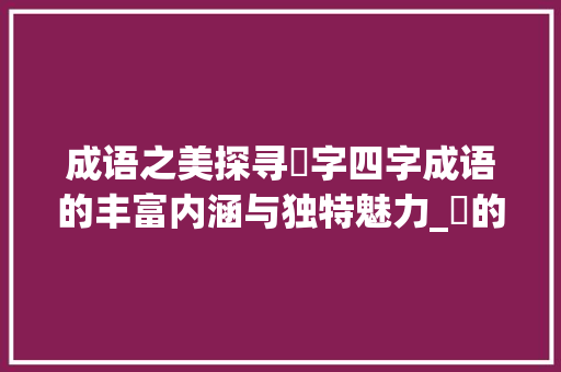 成语之美探寻仒字四字成语的丰富内涵与独特魅力_仒的四字成语大全及意思 诗词鉴赏