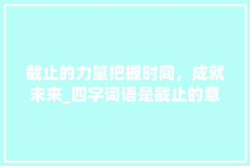 截止的力量把握时间，成就未来_四字词语是截止的意思 工作总结