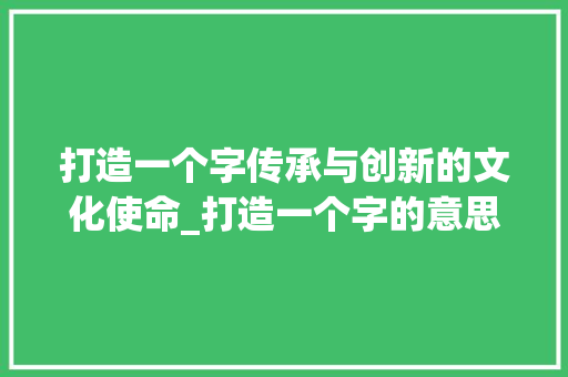 打造一个字传承与创新的文化使命_打造一个字的意思
