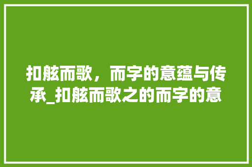扣舷而歌，而字的意蕴与传承_扣舷而歌之的而字的意思