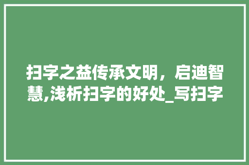扫字之益传承文明，启迪智慧,浅析扫字的好处_写扫字的好处是什么意思