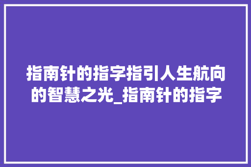 指南针的指字指引人生航向的智慧之光_指南针的指字是啥意思