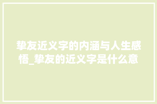 挚友近义字的内涵与人生感悟_挚友的近义字是什么意思