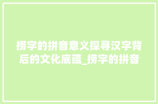 捞字的拼音意义探寻汉字背后的文化底蕴_捞字的拼音是什么意思啊