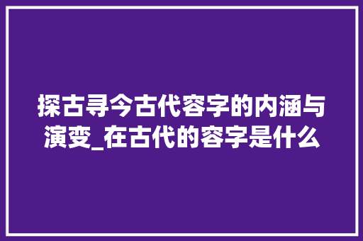 探古寻今古代容字的内涵与演变_在古代的容字是什么意思