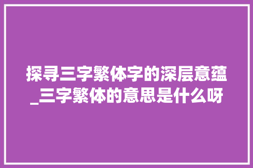 探寻三字繁体字的深层意蕴_三字繁体的意思是什么呀