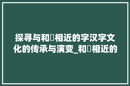 探寻与和秊相近的字汉字文化的传承与演变_和秊相近的字是什么意思