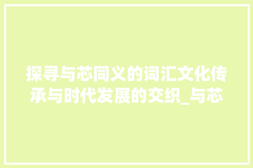 探寻与芯同义的词汇文化传承与时代发展的交织_与芯相同意思的字有哪些