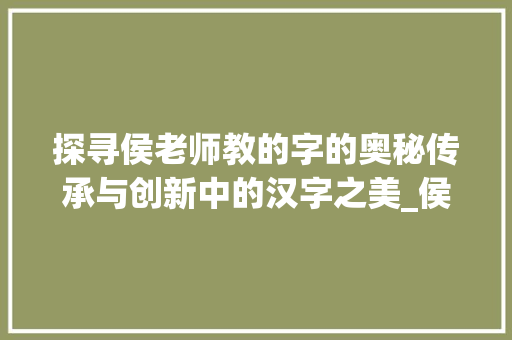 探寻侯老师教的字的奥秘传承与创新中的汉字之美_侯老师教的字是什么意思 会议纪要
