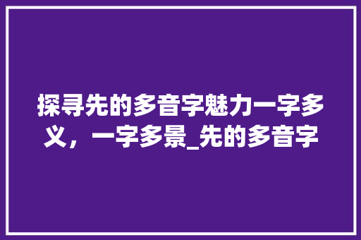 探寻先的多音字魅力一字多义，一字多景_先的多音字什么意思