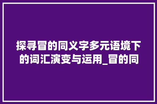 探寻冒的同义字多元语境下的词汇演变与运用_冒的同义字是什么意思
