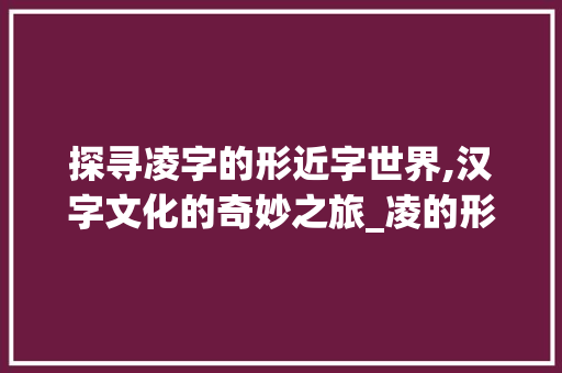 探寻凌字的形近字世界,汉字文化的奇妙之旅_凌的形近字是什么意思