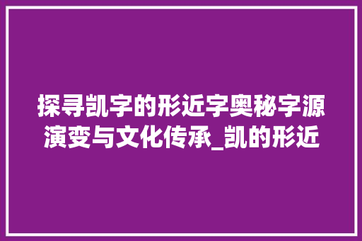 探寻凯字的形近字奥秘字源演变与文化传承_凯的形近字是啥意思呀