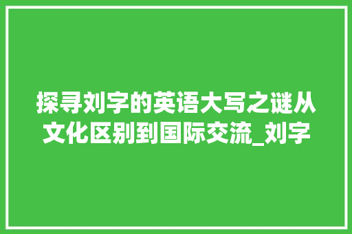 探寻刘字的英语大写之谜从文化区别到国际交流_刘字的英语大写是什么意思