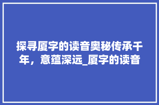 探寻厦字的读音奥秘传承千年，意蕴深远_厦字的读音是什么意思 职场写作