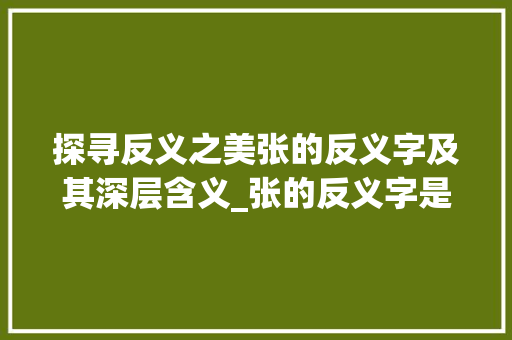 探寻反义之美张的反义字及其深层含义_张的反义字是什么意思 诗词鉴赏