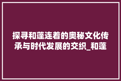 探寻和蓬连着的奥秘文化传承与时代发展的交织_和蓬连着的字念什么意思