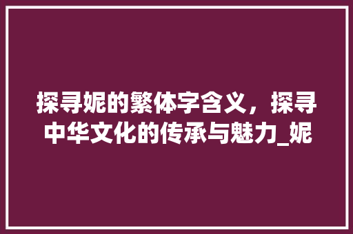 探寻妮的繁体字含义，探寻中华文化的传承与魅力_妮的繁体字是什么意思 项目报告