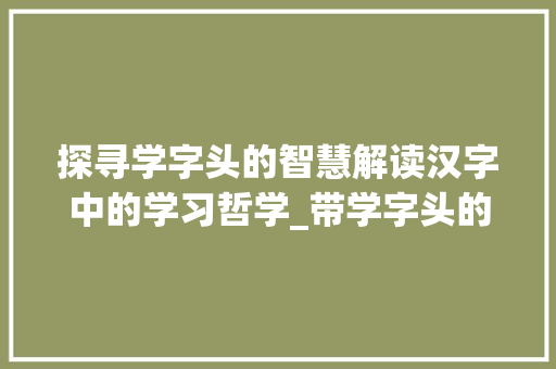 探寻学字头的智慧解读汉字中的学习哲学_带学字头的字有什么意思