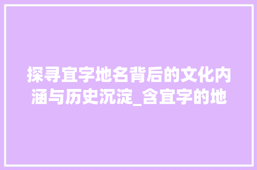 探寻宜字地名背后的文化内涵与历史沉淀_含宜字的地名有什么意思 职场写作