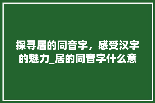 探寻居的同音字，感受汉字的魅力_居的同音字什么意思 工作总结