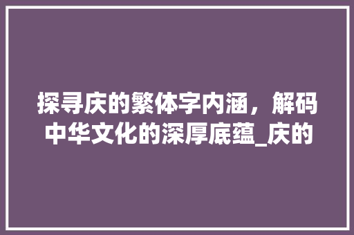 探寻庆的繁体字内涵，解码中华文化的深厚底蕴_庆的繁体字是什么意思 项目报告