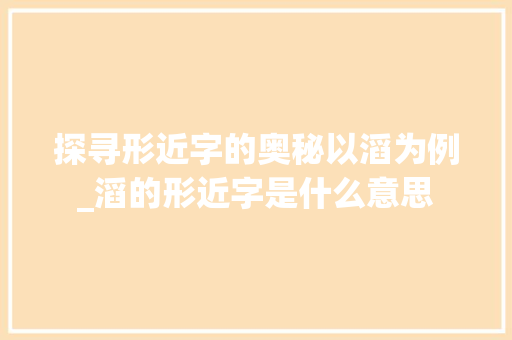 探寻形近字的奥秘以滔为例_滔的形近字是什么意思