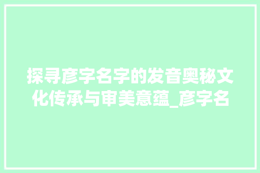 探寻彦字名字的发音奥秘文化传承与审美意蕴_彦字名字的发音是什么意思