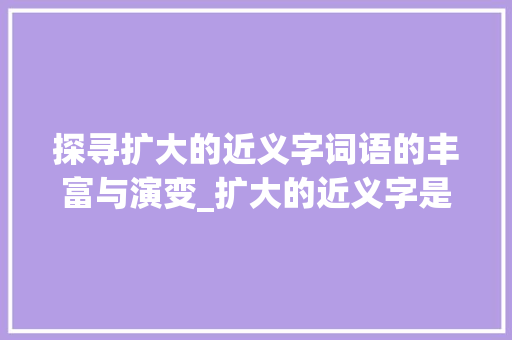 探寻扩大的近义字词语的丰富与演变_扩大的近义字是什么意思