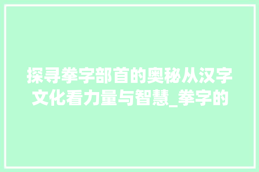 探寻拳字部首的奥秘从汉字文化看力量与智慧_拳字的部首是什么意思