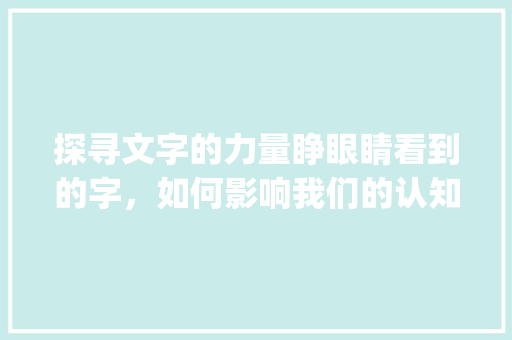 探寻文字的力量睁眼睛看到的字，如何影响我们的认知与生活_睁眼睛看到的字是什么意思