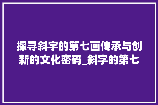 探寻斜字的第七画传承与创新的文化密码_斜字的第七画什么意思