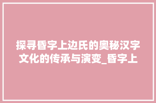 探寻昏字上边氏的奥秘汉字文化的传承与演变_昏字上边的氏是什么意思 会议纪要