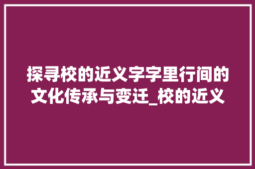 探寻校的近义字字里行间的文化传承与变迁_校的近义字是什么意思