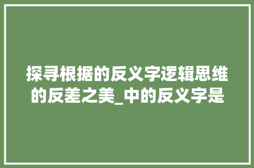 探寻根据的反义字逻辑思维的反差之美_中的反义字是啥意思啊