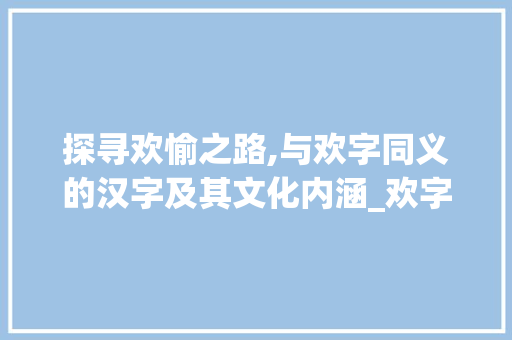 探寻欢愉之路,与欢字同义的汉字及其文化内涵_欢字意思一样的字