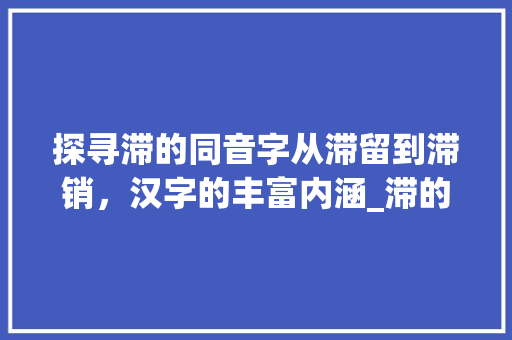 探寻滞的同音字从滞留到滞销，汉字的丰富内涵_滞的同音字是什么意思 诗词应用