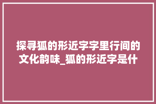 探寻狐的形近字字里行间的文化韵味_狐的形近字是什么意思
