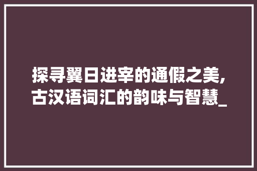 探寻翼日进宰的通假之美,古汉语词汇的韵味与智慧_翼日进宰的通假字和意思 应用文