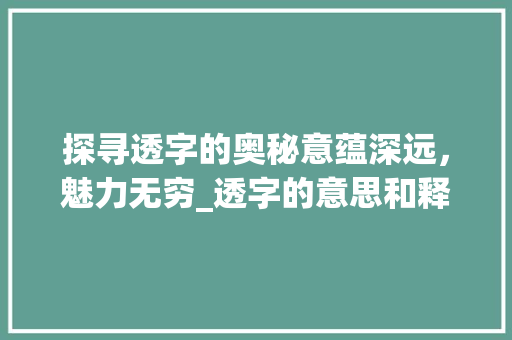 探寻透字的奥秘意蕴深远，魅力无穷_透字的意思和释义是啥呀