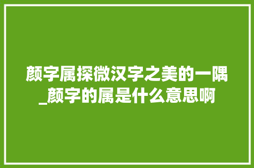颜字属探微汉字之美的一隅_颜字的属是什么意思啊 工作总结