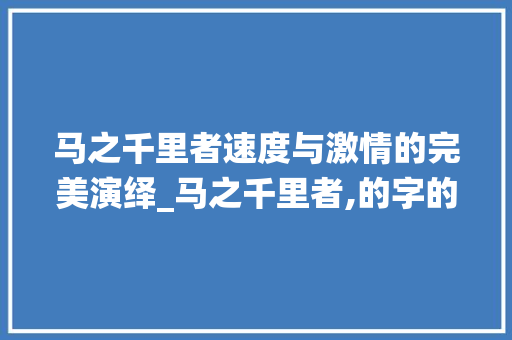 马之千里者速度与激情的完美演绎_马之千里者,的字的意思