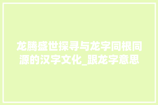 龙腾盛世探寻与龙字同根同源的汉字文化_跟龙字意思一样的字